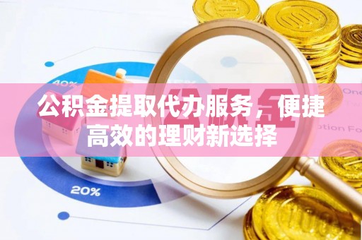 晋安公积金提取代办服务，便捷高效的理财新选择