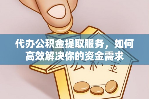 晋安代办公积金提取服务，如何高效解决你的资金需求