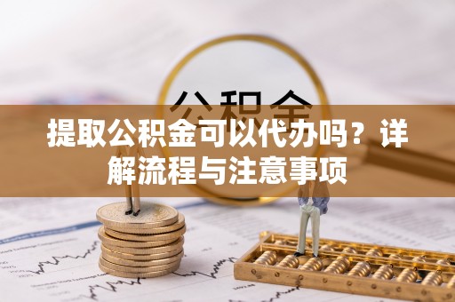晋安提取公积金可以代办吗？详解流程与注意事项