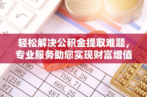 晋安轻松解决公积金提取难题，专业服务助您实现财富增值——代办公积金提取
