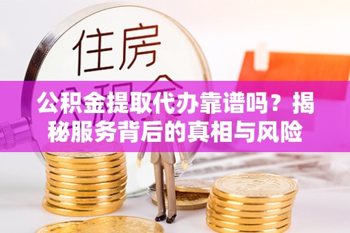 晋安公积金提取代办靠谱吗？揭秘服务背后的真相与风险