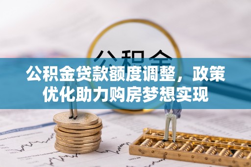 晋安公积金贷款额度调整，政策优化助力购房梦想实现