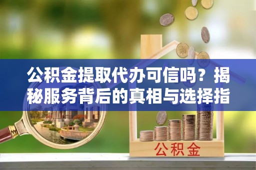 晋安公积金提取代办可信吗？揭秘服务背后的真相与选择指南