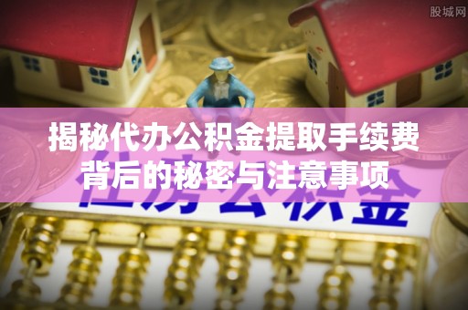 晋安揭秘代办公积金提取手续费背后的秘密与注意事项