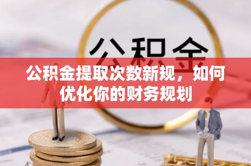 晋安公积金提取次数新规，如何优化你的财务规划