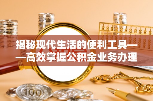 晋安揭秘现代生活的便利工具——高效掌握公积金业务办理流程的关键步骤