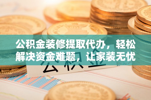晋安公积金装修提取代办，轻松解决资金难题，让家装无忧