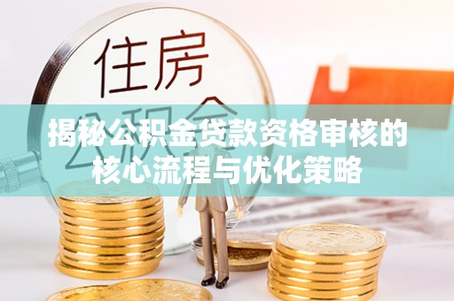 晋安揭秘公积金贷款资格审核的核心流程与优化策略