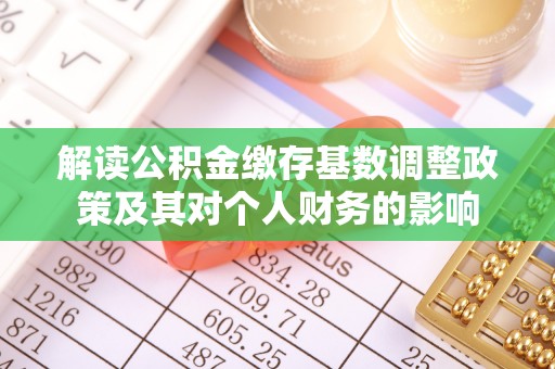 晋安解读公积金缴存基数调整政策及其对个人财务的影响