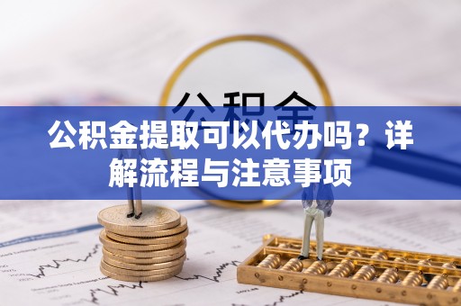 晋安公积金提取可以代办吗？详解流程与注意事项