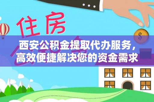 晋安西安公积金提取代办服务，高效便捷解决您的资金需求