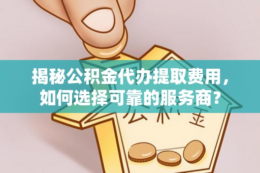 晋安揭秘公积金代办提取费用，如何选择可靠的服务商？