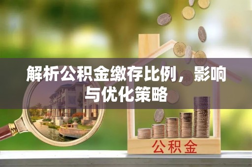 晋安解析公积金缴存比例，影响与优化策略