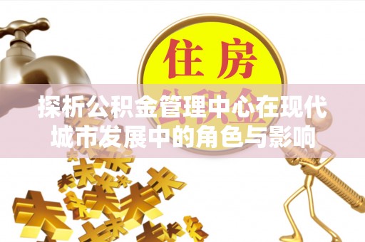 晋安探析公积金管理中心在现代城市发展中的角色与影响