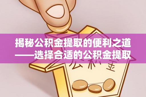 晋安揭秘公积金提取的便利之道——选择合适的公积金提取代办公司是关键