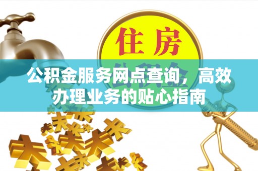 晋安公积金服务网点查询，高效办理业务的贴心指南