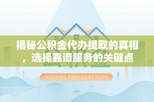 晋安揭秘公积金代办提取的真相，选择靠谱服务的关键点
