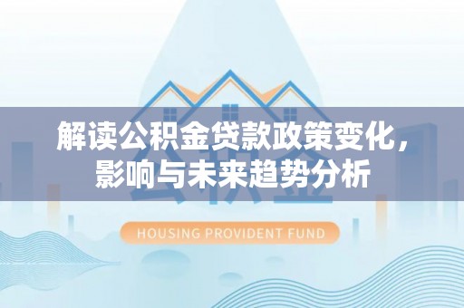 晋安解读公积金贷款政策变化，影响与未来趋势分析