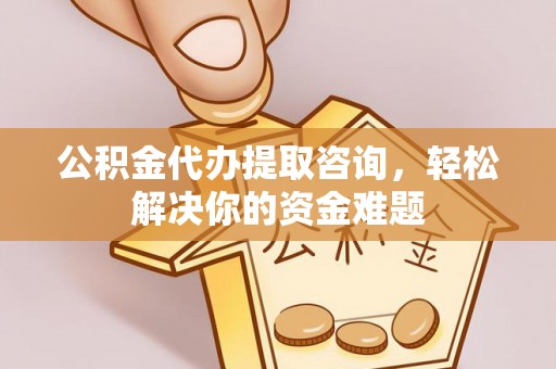 晋安公积金代办提取咨询，轻松解决你的资金难题