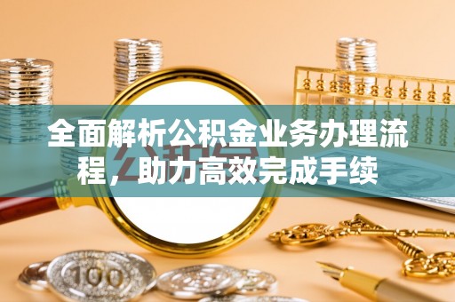 晋安全面解析公积金业务办理流程，助力高效完成手续
