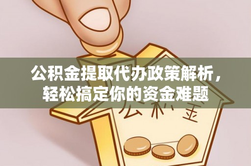 晋安公积金提取代办政策解析，轻松搞定你的资金难题