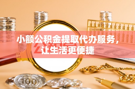 晋安小额公积金提取代办服务，让生活更便捷
