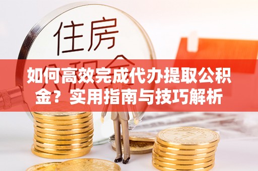 晋安如何高效完成代办提取公积金？实用指南与技巧解析