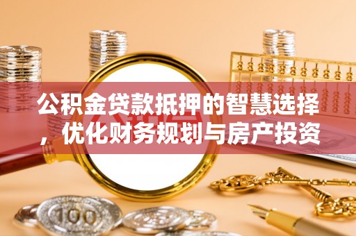 晋安公积金贷款抵押的智慧选择，优化财务规划与房产投资