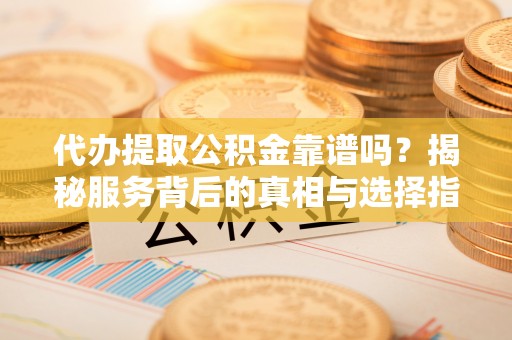 晋安代办提取公积金靠谱吗？揭秘服务背后的真相与选择指南