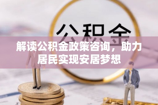 晋安解读公积金政策咨询，助力居民实现安居梦想