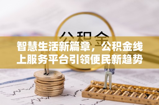 晋安智慧生活新篇章，公积金线上服务平台引领便民新趋势