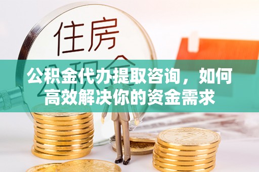 晋安公积金代办提取咨询，如何高效解决你的资金需求