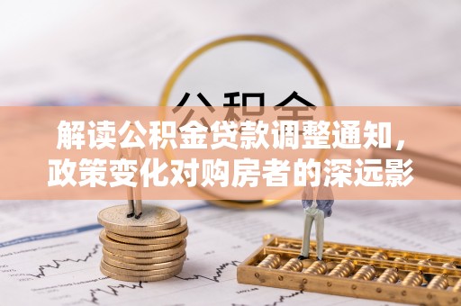 晋安解读公积金贷款调整通知，政策变化对购房者的深远影响
