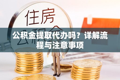 晋安公积金提取代办吗？详解流程与注意事项