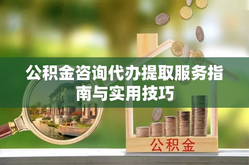 晋安公积金咨询代办提取服务指南与实用技巧