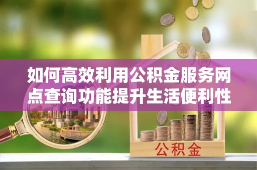 晋安如何高效利用公积金服务网点查询功能提升生活便利性