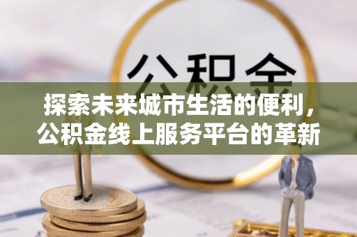 晋安探索未来城市生活的便利，公积金线上服务平台的革新与机遇