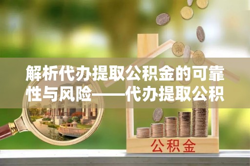 晋安解析代办提取公积金的可靠性与风险——代办提取公积金靠谱吗