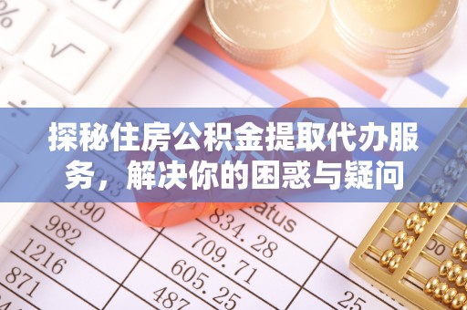 晋安探秘住房公积金提取代办服务，解决你的困惑与疑问