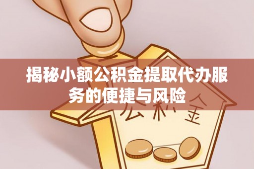 晋安揭秘小额公积金提取代办服务的便捷与风险