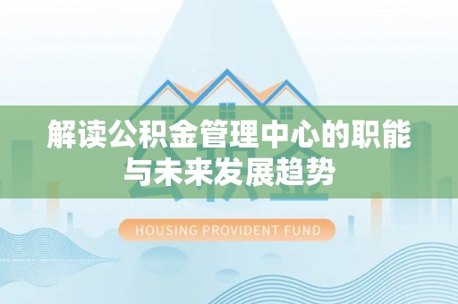 晋安解读公积金管理中心的职能与未来发展趋势