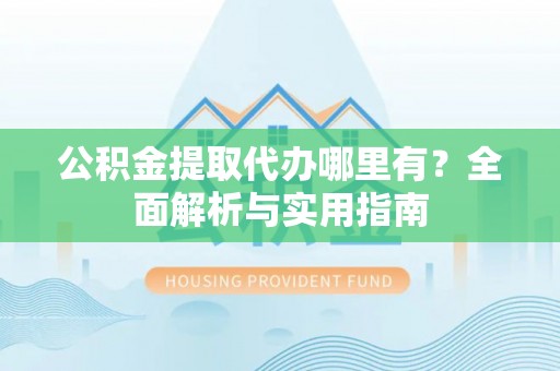 晋安公积金提取代办哪里有？全面解析与实用指南