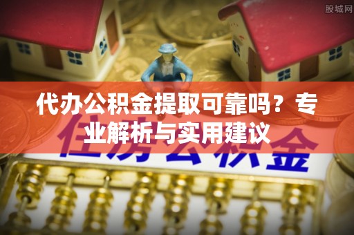 晋安代办公积金提取可靠吗？专业解析与实用建议