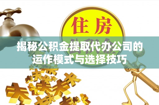 晋安揭秘公积金提取代办公司的运作模式与选择技巧