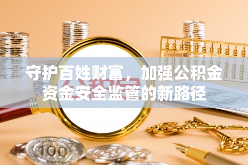 晋安守护百姓财富，加强公积金资金安全监管的新路径