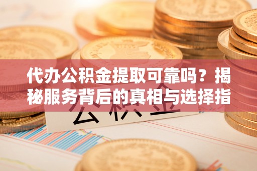 晋安代办公积金提取可靠吗？揭秘服务背后的真相与选择指南