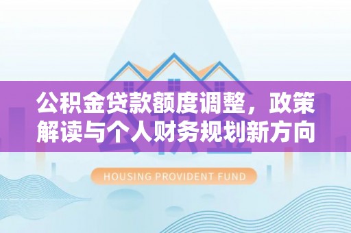 晋安公积金贷款额度调整，政策解读与个人财务规划新方向