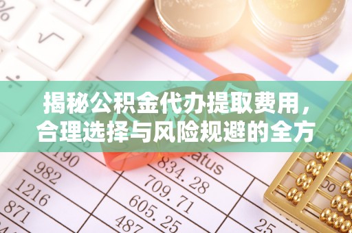 晋安揭秘公积金代办提取费用，合理选择与风险规避的全方位解析