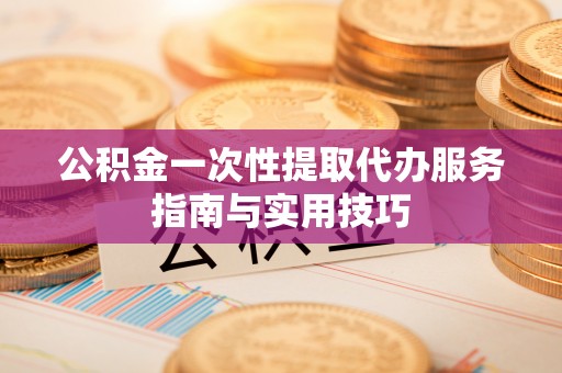 晋安公积金一次性提取代办服务指南与实用技巧