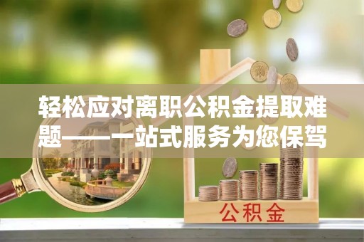 晋安轻松应对离职公积金提取难题——一站式服务为您保驾护航